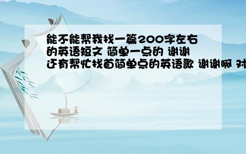 能不能帮我找一篇200字左右的英语短文 简单一点的 谢谢还有帮忙找首简单点的英语歌 谢谢啊 对了 文章最好高1水平的