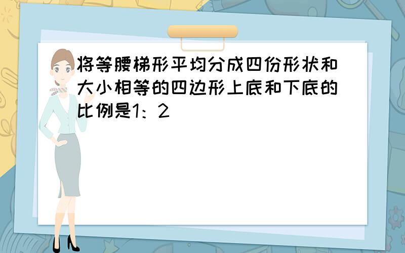 将等腰梯形平均分成四份形状和大小相等的四边形上底和下底的比例是1：2