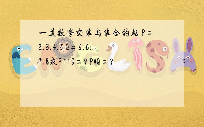 一道数学交集与集合的题 P=2.3.4.5 Q=5.6.7.8求P∩Q=?PVQ=?