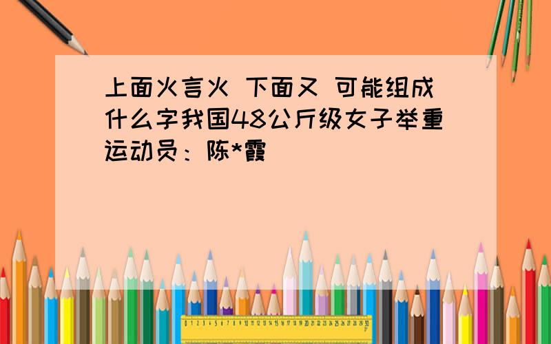 上面火言火 下面又 可能组成什么字我国48公斤级女子举重运动员：陈*霞