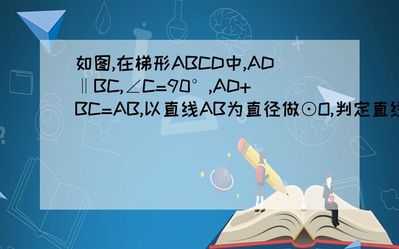 如图,在梯形ABCD中,AD‖BC,∠C=90°,AD+BC=AB,以直线AB为直径做⊙O,判定直线CD与⊙O的位置关系,并证明.