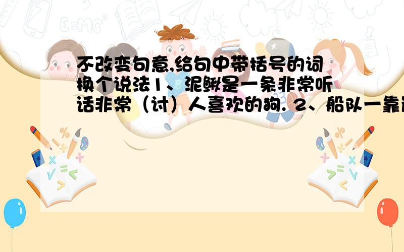 不改变句意,给句中带括号的词换个说法1、泥鳅是一条非常听话非常（讨）人喜欢的狗. 2、船队一靠岸,海滩上就（热闹）起来了.3、五彩池在灿烂的阳光下,（闪耀）着各种不同颜色的光辉.4