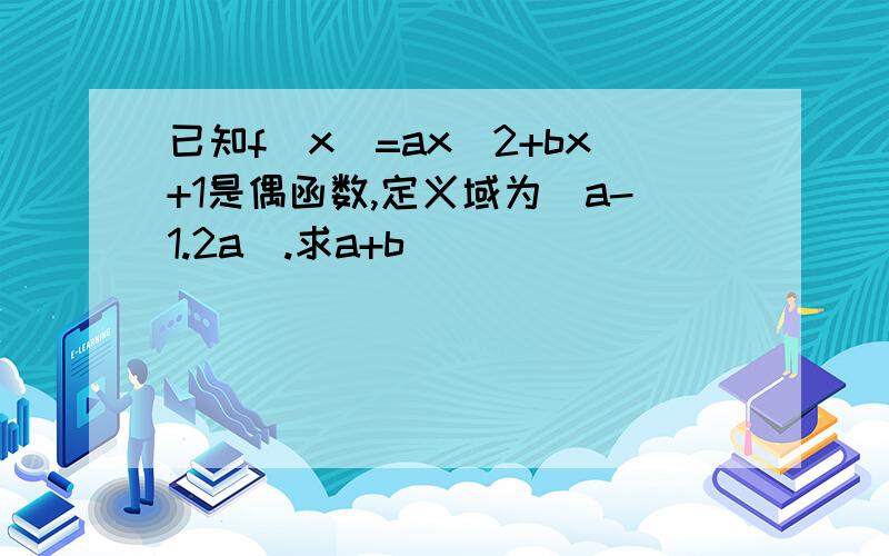 已知f(x)=ax^2+bx+1是偶函数,定义域为[a-1.2a].求a+b