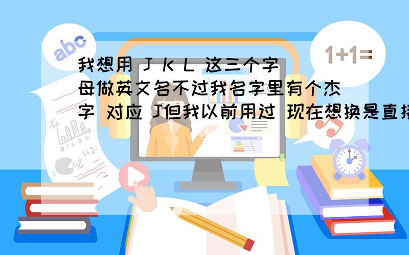 我想用 J K L 这三个字母做英文名不过我名字里有个杰字 对应 J但我以前用过 现在想换是直接用字母不用英文单词