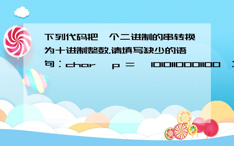 下列代码把一个二进制的串转换为十进制整数.请填写缺少的语句；char* p = 