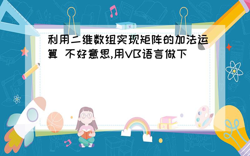 利用二维数组实现矩阵的加法运算 不好意思,用VB语言做下