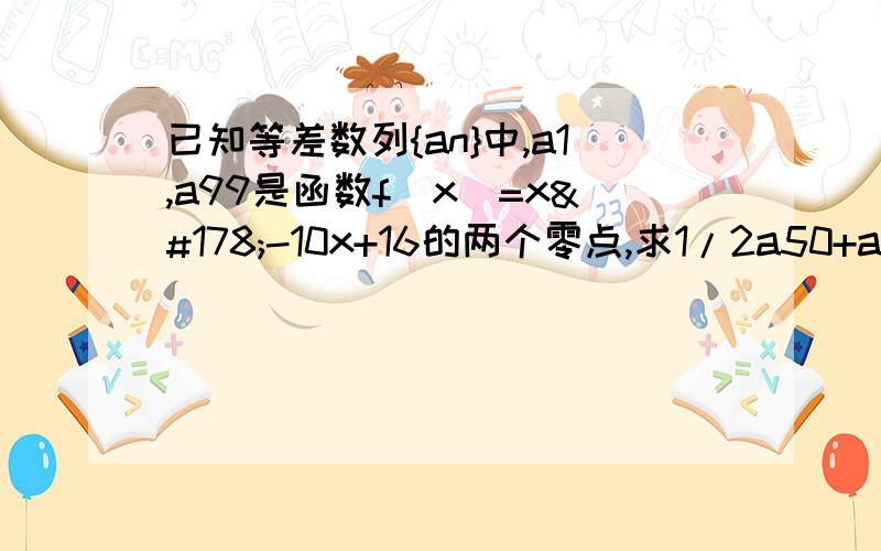 已知等差数列{an}中,a1,a99是函数f(x)=x²-10x+16的两个零点,求1/2a50+a20+a80