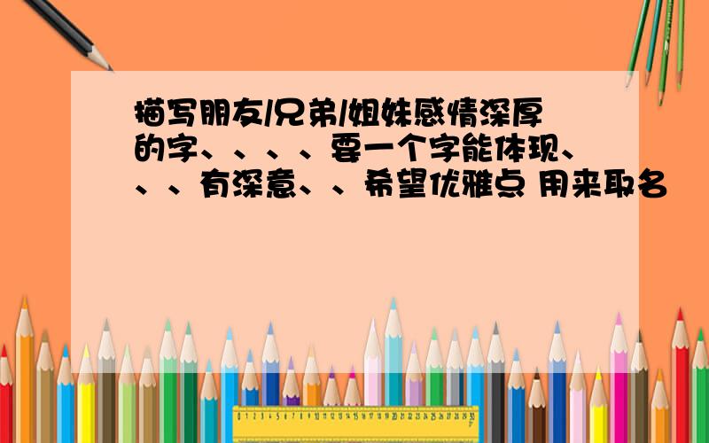 描写朋友/兄弟/姐妹感情深厚的字、、、、要一个字能体现、、、有深意、、希望优雅点 用来取名