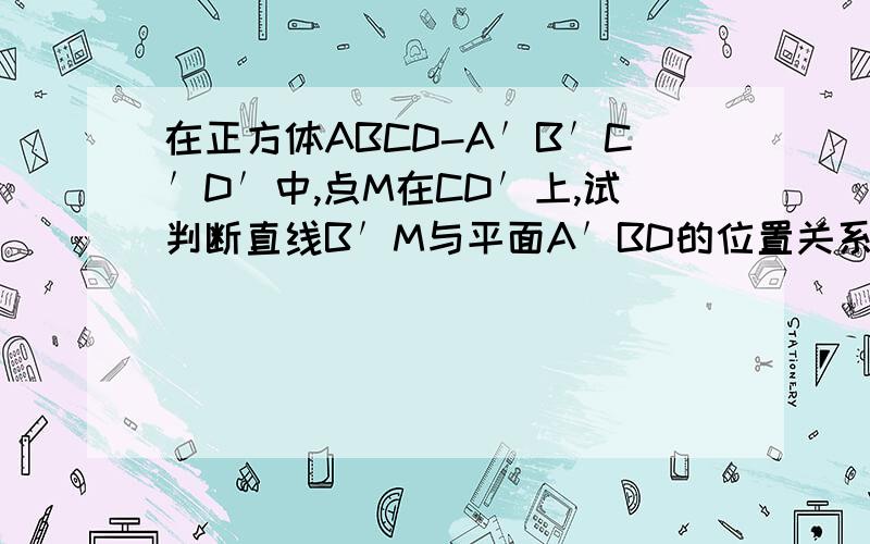 在正方体ABCD-A′B′C′D′中,点M在CD′上,试判断直线B′M与平面A′BD的位置关系,并说明理由.