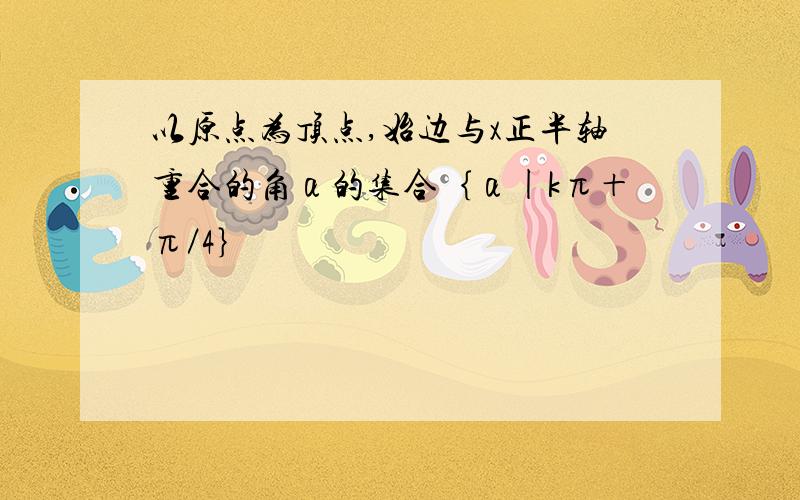 以原点为顶点,始边与x正半轴重合的角α的集合｛α|kπ＋π／4｝