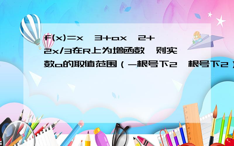 f(x)=x^3+ax^2+2x/3在R上为增函数,则实数a的取值范围（-根号下2,根号下2）请问怎么得来的