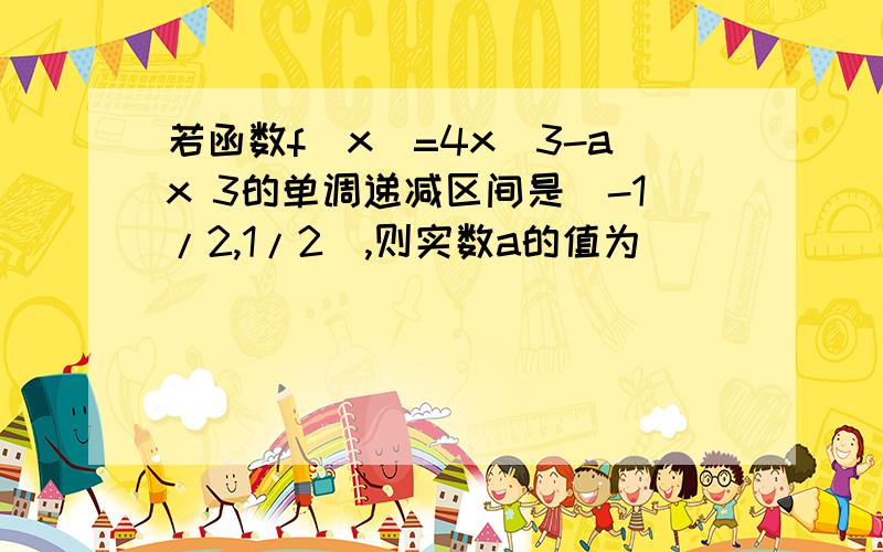 若函数f(x)=4x^3-ax 3的单调递减区间是(-1/2,1/2),则实数a的值为________.ax+3不好意思,没打上