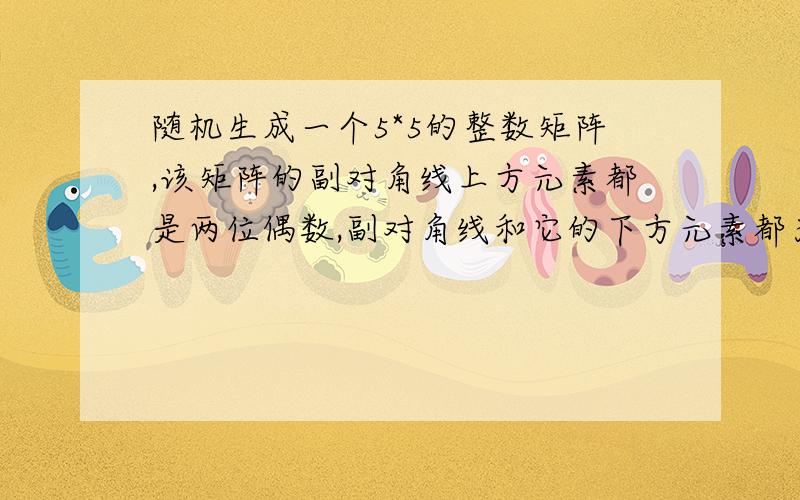 随机生成一个5*5的整数矩阵,该矩阵的副对角线上方元素都是两位偶数,副对角线和它的下方元素都为奇数.副对角线：矩阵左下角到矩阵的右上角连线.我没有说明白 我要的是VB 呵呵 思路很好