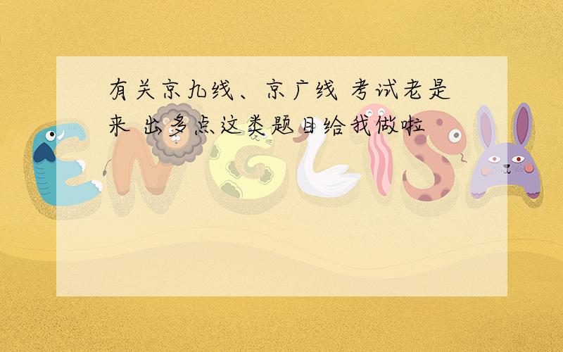 有关京九线、京广线 考试老是来 出多点这类题目给我做啦