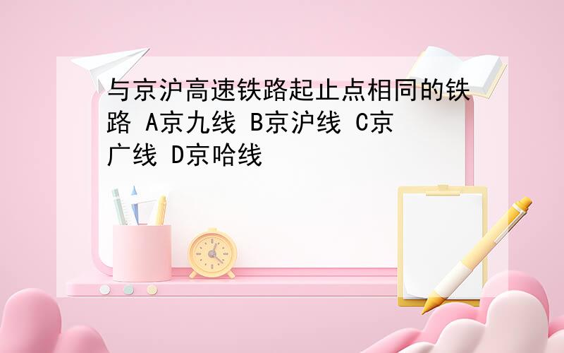 与京沪高速铁路起止点相同的铁路 A京九线 B京沪线 C京广线 D京哈线