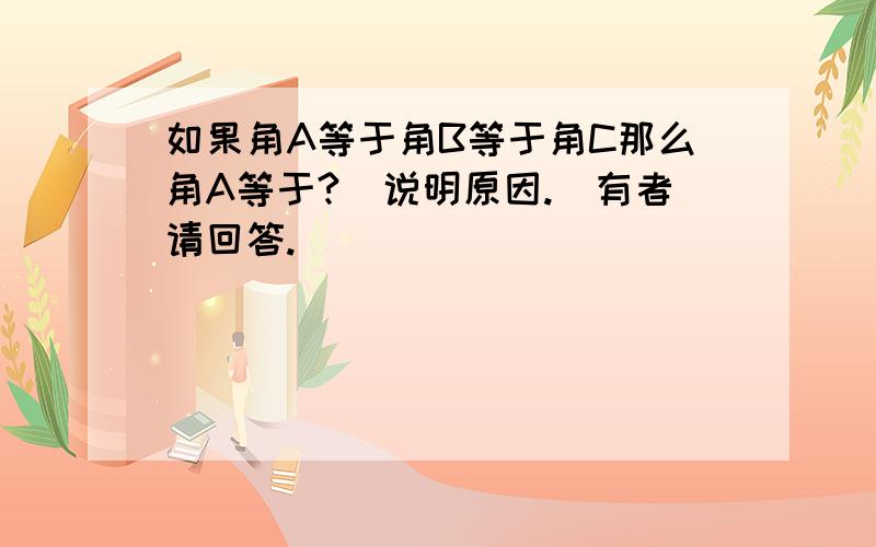 如果角A等于角B等于角C那么角A等于?(说明原因.)有者请回答.