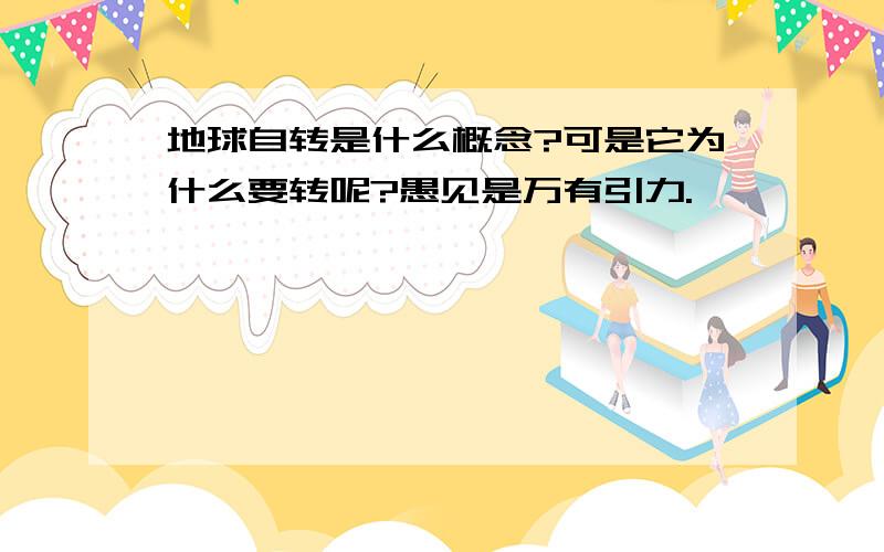 地球自转是什么概念?可是它为什么要转呢?愚见是万有引力.