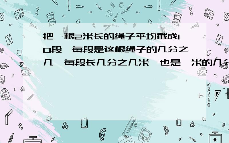 把一根2米长的绳子平均截成10段,每段是这根绳子的几分之几,每段长几分之几米,也是一米的几分之几