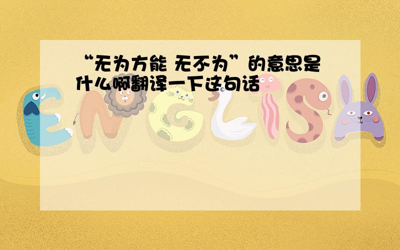 “无为方能 无不为”的意思是什么啊翻译一下这句话