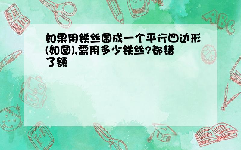 如果用铁丝围成一个平行四边形(如图),需用多少铁丝?都错了额