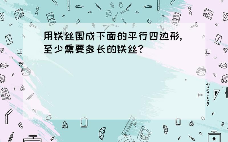 用铁丝围成下面的平行四边形,至少需要多长的铁丝?