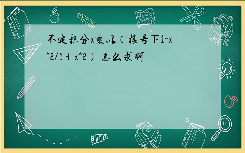 不定积分x乘以（根号下1-x^2／1+x^2） 怎么求啊