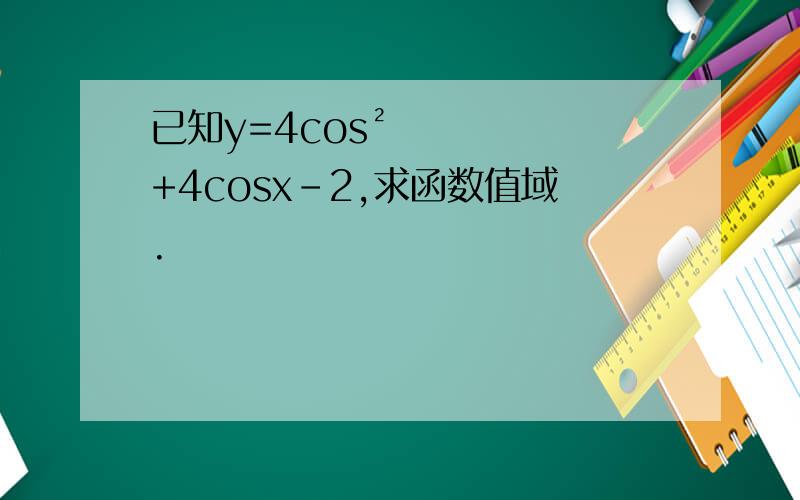 已知y=4cos²+4cosx-2,求函数值域.