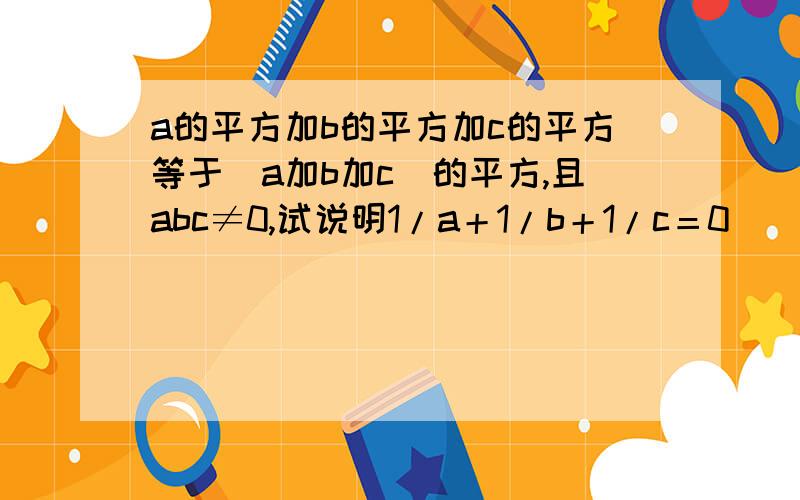 a的平方加b的平方加c的平方等于（a加b加c）的平方,且abc≠0,试说明1/a＋1/b＋1/c＝0