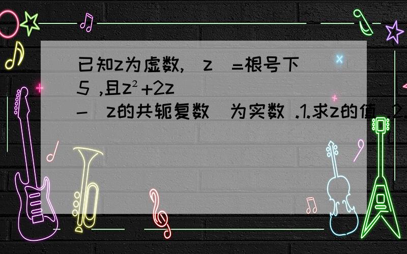 已知z为虚数,|z|=根号下5 ,且z²+2z-（z的共轭复数）为实数 .1.求z的值 .2.若z为实系数ax²+bx+c=0的根,试求这个方程.麻烦写出细节.