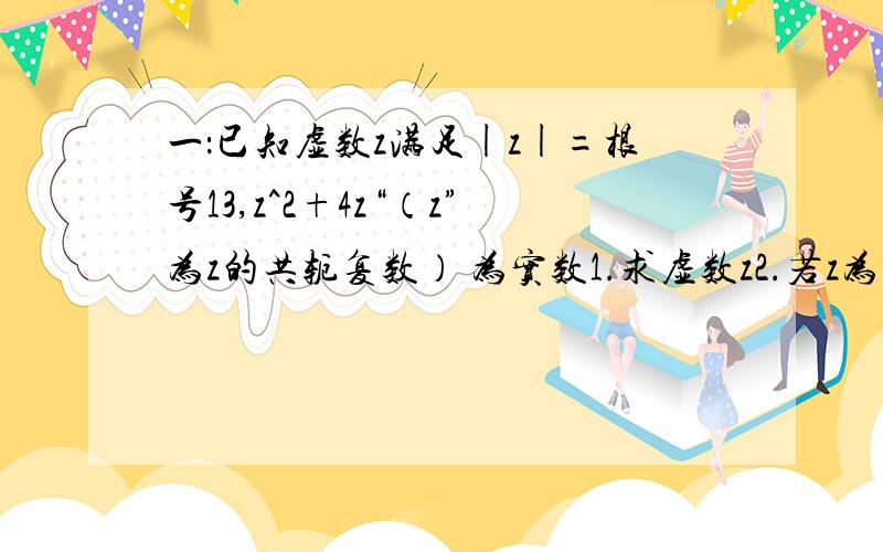 一：已知虚数z满足|z|=根号13,z^2+4z“（z”为z的共轭复数） 为实数1.求虚数z2.若z为实系数一元二次方程x^2+mx+n=0的根,求m,n的值