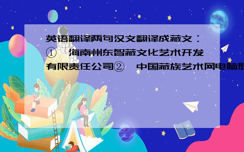 英语翻译两句汉文翻译成藏文：①、海南州东智藏文化艺术开发有限责任公司②、中国藏族艺术网电脑显示不出藏文,请截图,