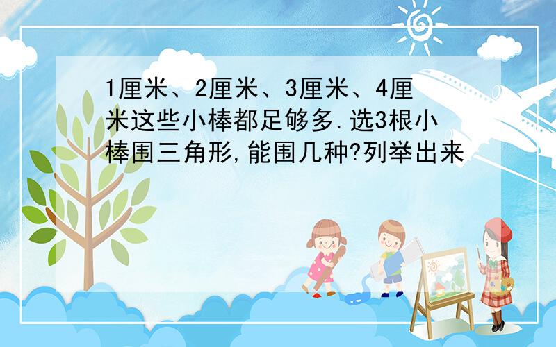 1厘米、2厘米、3厘米、4厘米这些小棒都足够多.选3根小棒围三角形,能围几种?列举出来