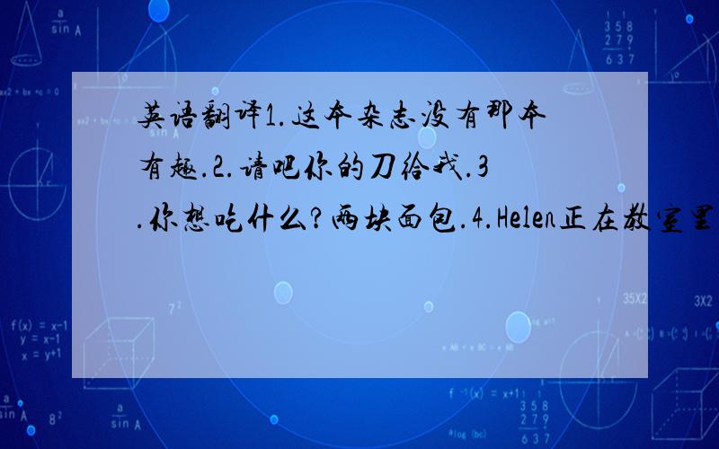 英语翻译1.这本杂志没有那本有趣.2.请吧你的刀给我.3.你想吃什么?两块面包.4.Helen正在教室里给她的朋友们看她的照片.5.我以前从未看过如此有趣的电影.6.他们已生产出多种新的机器.7.迈克