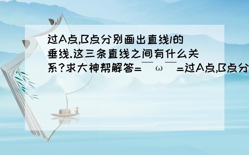 过A点,B点分别画出直线l的垂线.这三条直线之间有什么关系?求大神帮解答=￣ω￣=过A点,B点分别画出直线l的垂线.这三条直线之间有什么关系?    求大神帮解答=￣ω￣=     有悬赏.