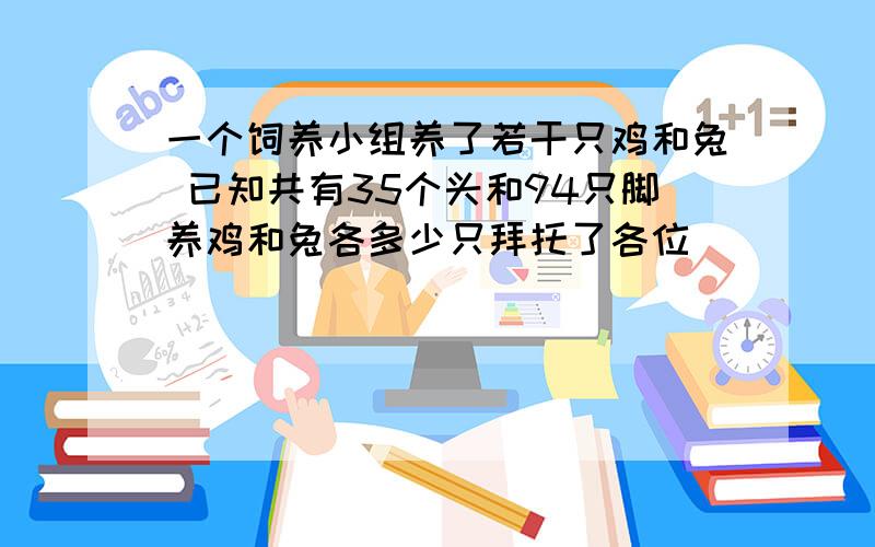 一个饲养小组养了若干只鸡和兔 已知共有35个头和94只脚养鸡和兔各多少只拜托了各位