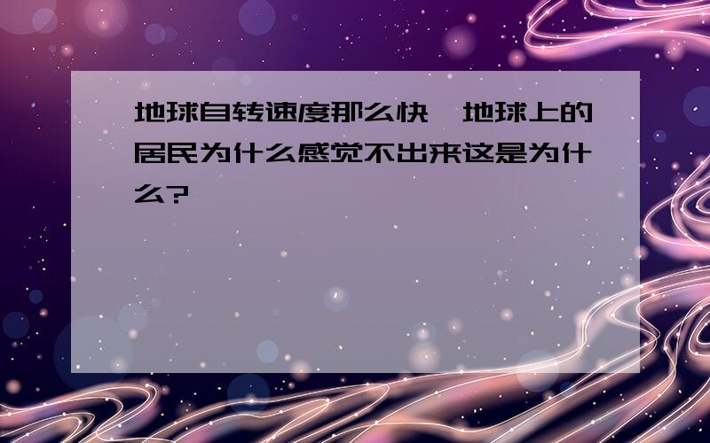 地球自转速度那么快,地球上的居民为什么感觉不出来这是为什么?