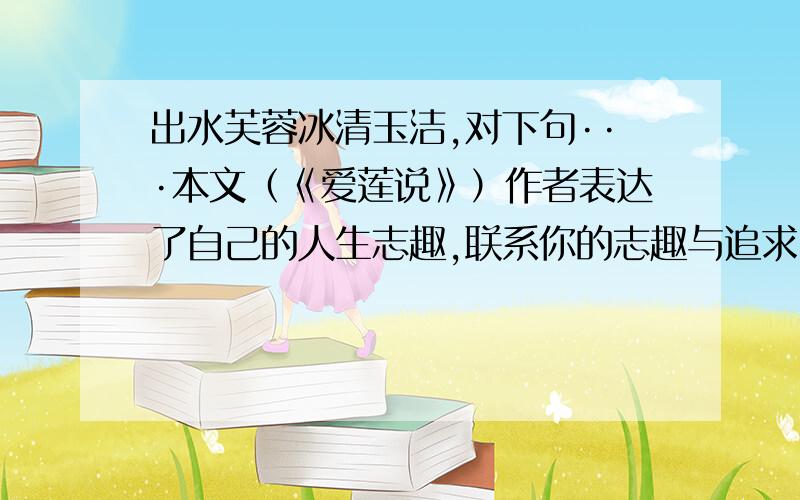 出水芙蓉冰清玉洁,对下句···本文（《爱莲说》）作者表达了自己的人生志趣,联系你的志趣与追求,选取自己最喜爱的一种花,以“出水芙蓉冰清玉洁”为上句,写出下句,使之能成为一组对偶