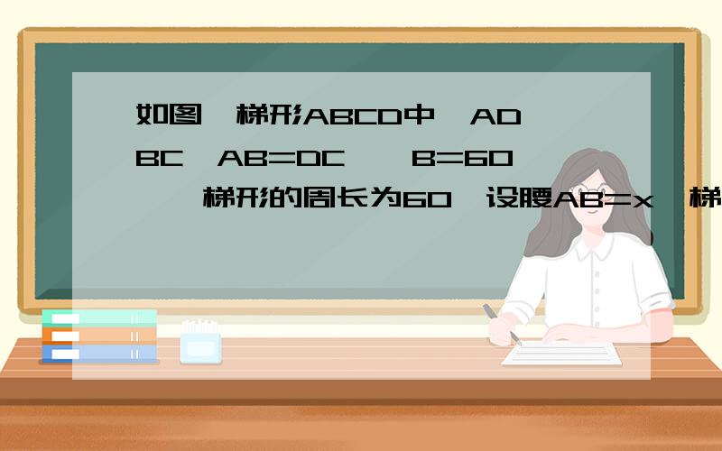 如图,梯形ABCD中,AD‖BC,AB=DC,∠B=60°,梯形的周长为60,设腰AB=x,梯形面积为y（各位好心人帮帮忙……）写出y关于x的函数解析式,并求出自变量x的取值范围