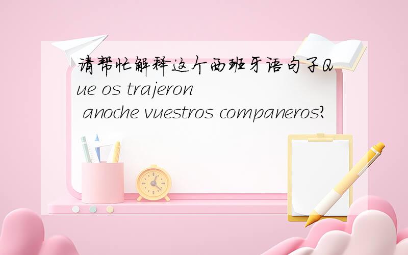 请帮忙解释这个西班牙语句子Que os trajeron anoche vuestros companeros?