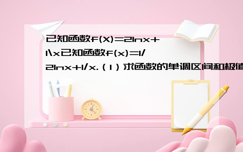 已知函数f(X)=2lnx+1\x已知函数f(x)=1/2lnx+1/x.（1）求函数的单调区间和极值；（2）求证对于任何正整数n>2有2（1+1/2+1/3+……+1/n）+ln(1×2×3×……×n)＞ln(2e)^n；（3）若对于任意x∈[4,+∞]及t∈[-1,1],