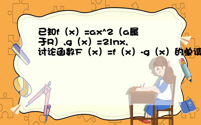 已知f（x）=ax^2（a属于R）,g（x）=2lnx,讨论函数F（x）=f（x）-g（x）的单调性