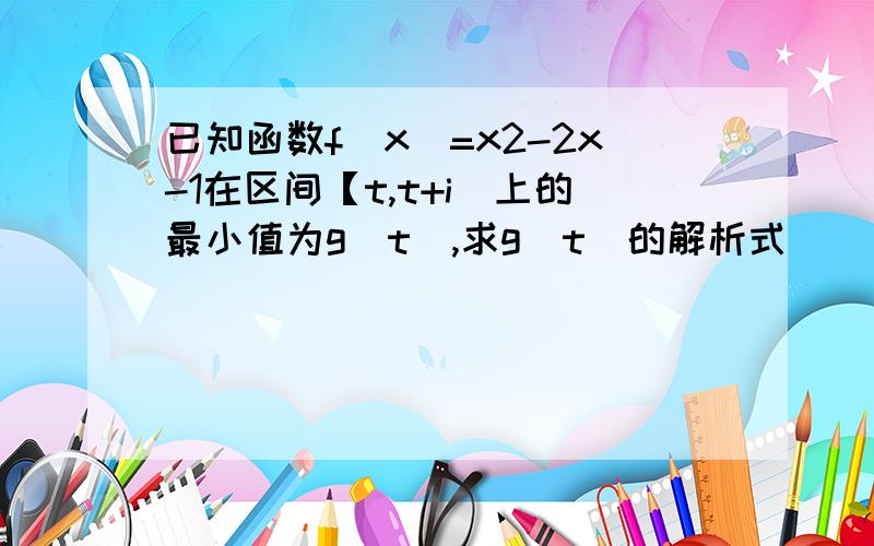 已知函数f(x)=x2-2x-1在区间【t,t+i]上的最小值为g(t),求g(t)的解析式