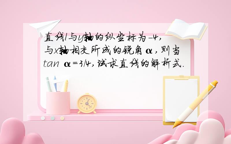 直线l与y轴的纵坐标为-4,与x轴相交所成的锐角α,则当tan α=3/4,试求直线的解析式.