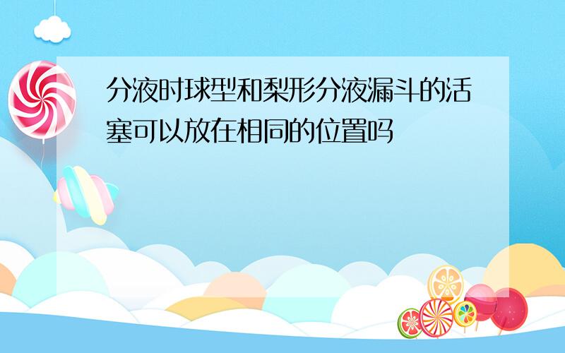 分液时球型和梨形分液漏斗的活塞可以放在相同的位置吗