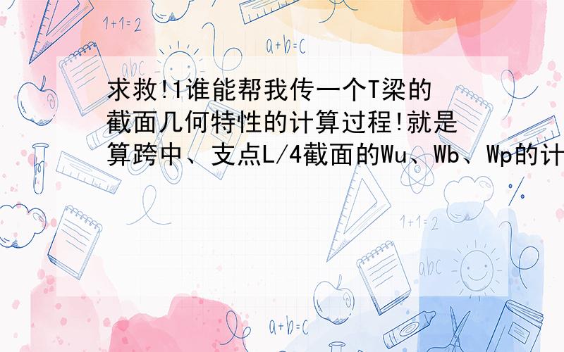 求救!1谁能帮我传一个T梁的截面几何特性的计算过程!就是算跨中、支点L/4截面的Wu、Wb、Wp的计算过