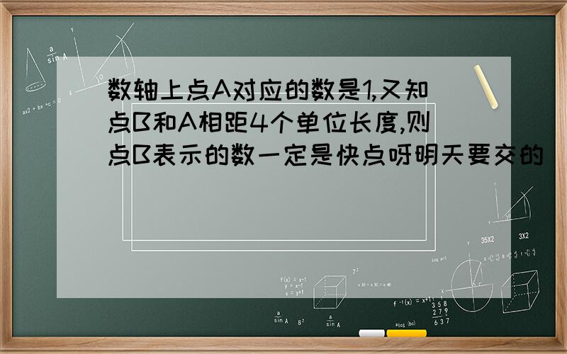 数轴上点A对应的数是1,又知点B和A相距4个单位长度,则点B表示的数一定是快点呀明天要交的