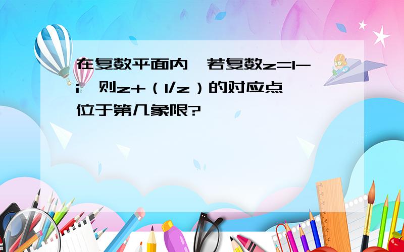 在复数平面内,若复数z=1-i,则z+（1/z）的对应点位于第几象限?