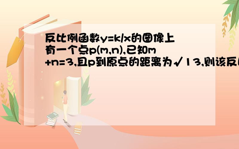 反比例函数y=k/x的图像上有一个点p(m,n),已知m+n=3,且p到原点的距离为√13,则该反比例函数的表达式是