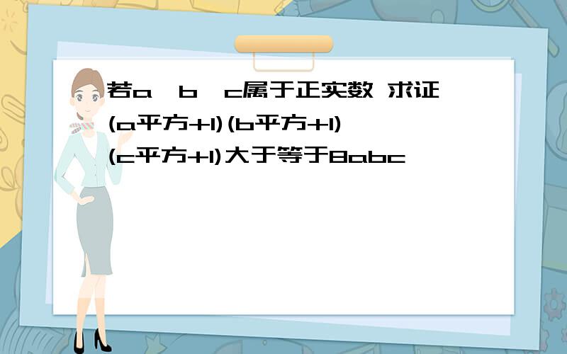 若a,b,c属于正实数 求证(a平方+1)(b平方+1)(c平方+1)大于等于8abc