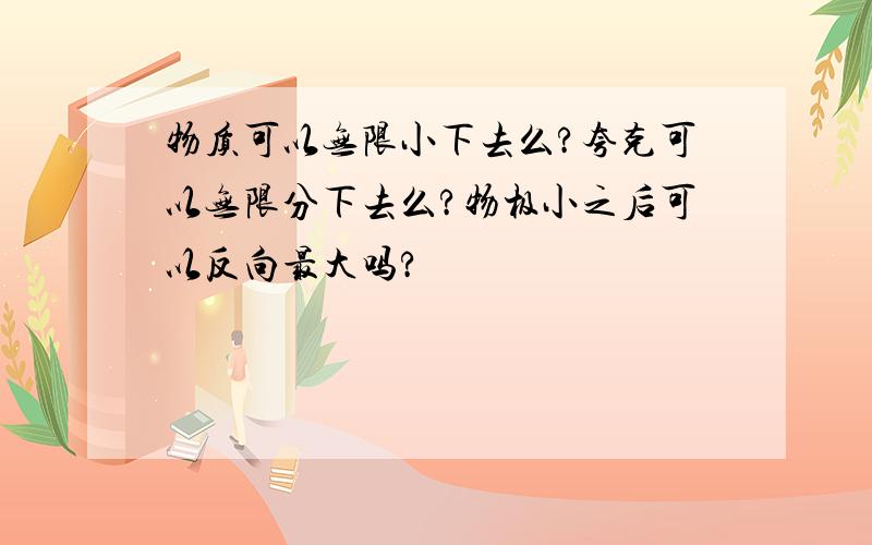 物质可以无限小下去么?夸克可以无限分下去么?物极小之后可以反向最大吗?